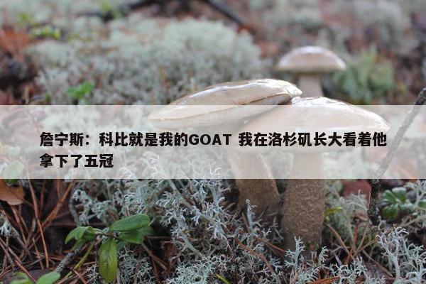 詹宁斯：科比就是我的GOAT 我在洛杉矶长大看着他拿下了五冠