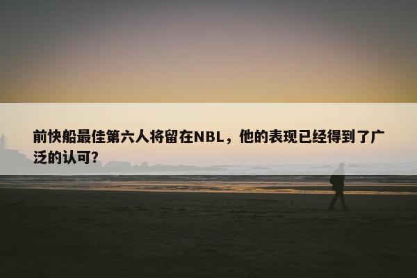 前快船最佳第六人将留在NBL，他的表现已经得到了广泛的认可？