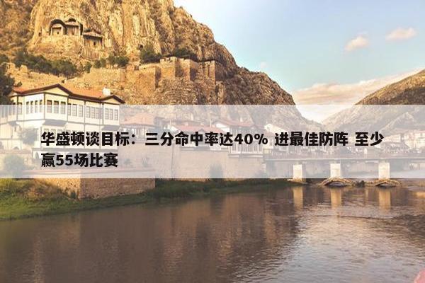 华盛顿谈目标：三分命中率达40% 进最佳防阵 至少赢55场比赛