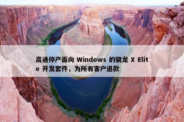 高通停产面向 Windows 的骁龙 X Elite 开发套件，为所有客户退款