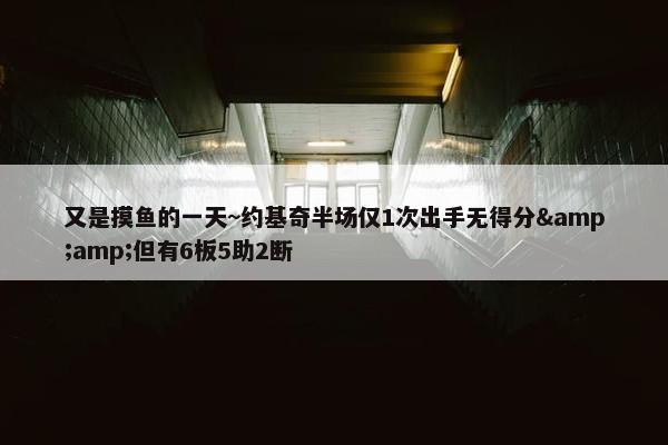 又是摸鱼的一天~约基奇半场仅1次出手无得分&amp;但有6板5助2断