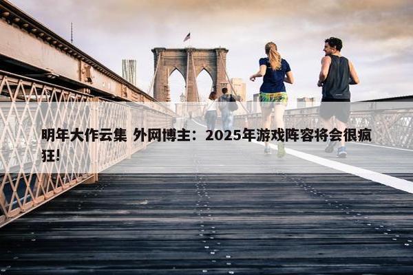 明年大作云集 外网博主：2025年游戏阵容将会很疯狂!