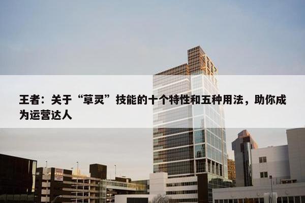 王者：关于“草灵”技能的十个特性和五种用法，助你成为运营达人