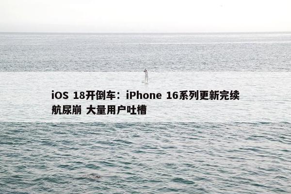 iOS 18开倒车：iPhone 16系列更新完续航尿崩 大量用户吐槽