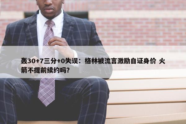 轰30+7三分+0失误：格林被流言激励自证身价 火箭不提前续约吗？