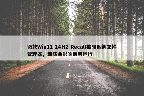 微软Win11 24H2 Recall被曝捆绑文件管理器，卸载会影响后者运行