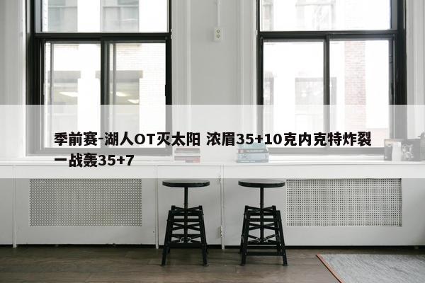 季前赛-湖人OT灭太阳 浓眉35+10克内克特炸裂一战轰35+7