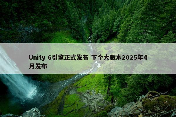 Unity 6引擎正式发布 下个大版本2025年4月发布