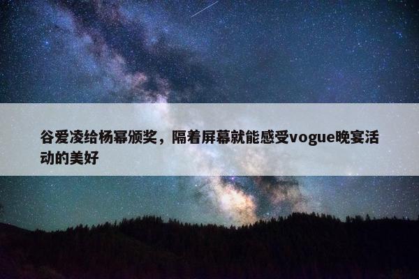 谷爱凌给杨幂颁奖，隔着屏幕就能感受vogue晚宴活动的美好