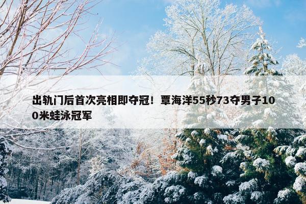 出轨门后首次亮相即夺冠！覃海洋55秒73夺男子100米蛙泳冠军