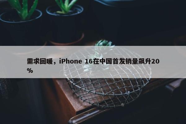 需求回暖，iPhone 16在中国首发销量飙升20%