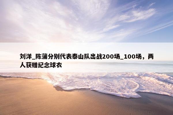 刘洋_陈蒲分别代表泰山队出战200场_100场，两人获赠纪念球衣