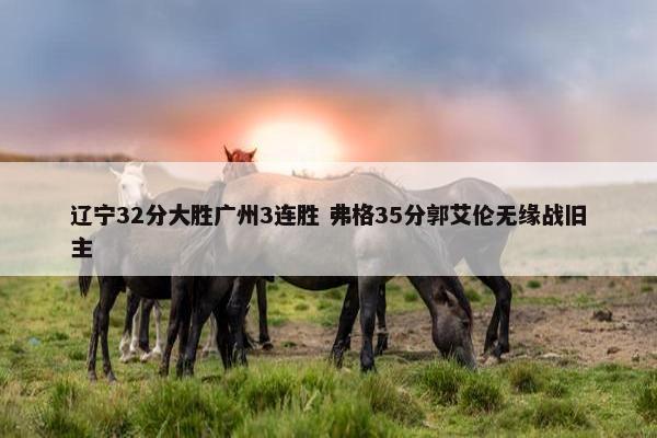 辽宁32分大胜广州3连胜 弗格35分郭艾伦无缘战旧主