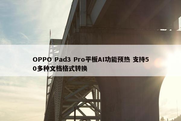 OPPO Pad3 Pro平板AI功能预热 支持50多种文档格式转换