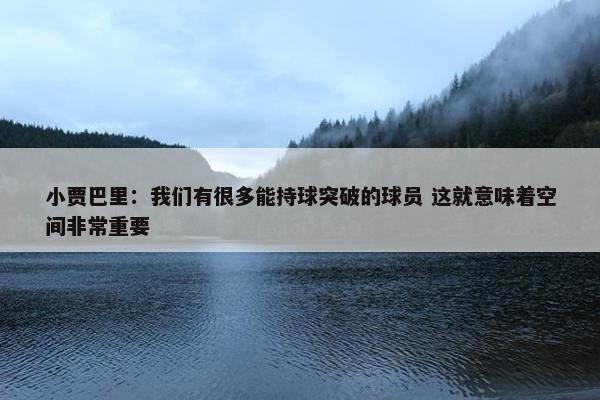 小贾巴里：我们有很多能持球突破的球员 这就意味着空间非常重要