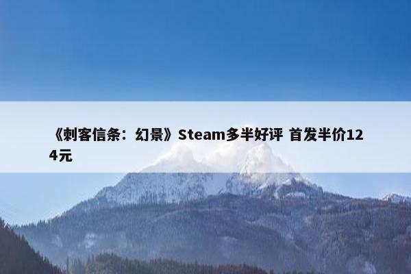 《刺客信条：幻景》Steam多半好评 首发半价124元