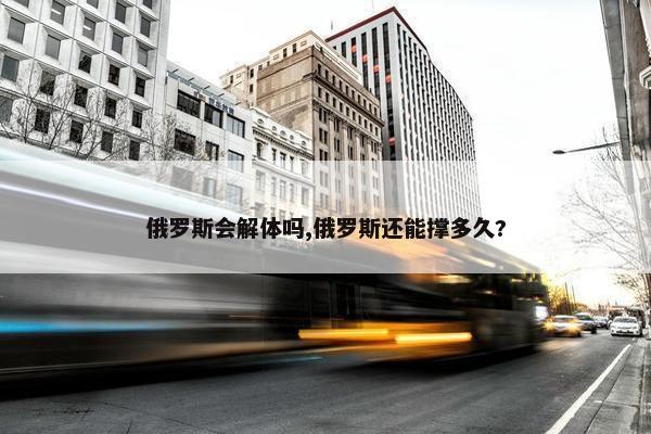 俄罗斯会解体吗,俄罗斯还能撑多久?