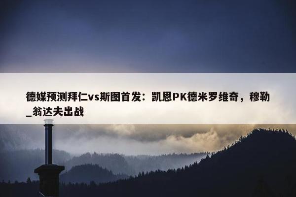 德媒预测拜仁vs斯图首发：凯恩PK德米罗维奇，穆勒_翁达夫出战