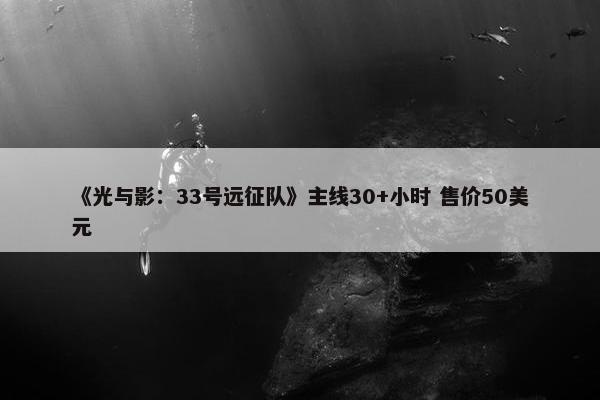 《光与影：33号远征队》主线30+小时 售价50美元