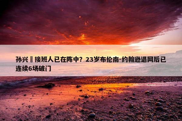 孙兴慜接班人已在阵中？23岁布伦南-约翰逊退网后已连续6场破门