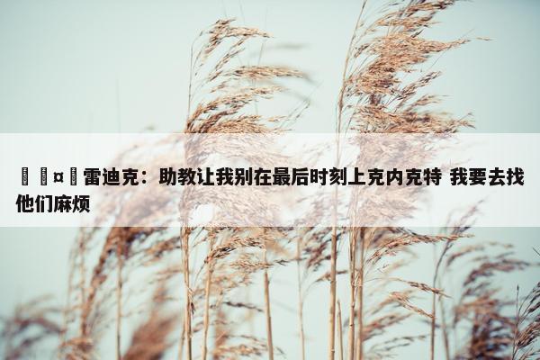 🤣雷迪克：助教让我别在最后时刻上克内克特 我要去找他们麻烦