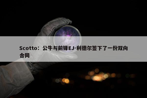 Scotto：公牛与前锋EJ-利德尔签下了一份双向合同