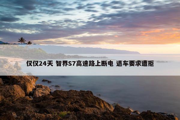 仅仅24天 智界S7高速路上断电 退车要求遭拒