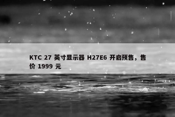 KTC 27 英寸显示器 H27E6 开启预售，售价 1999 元