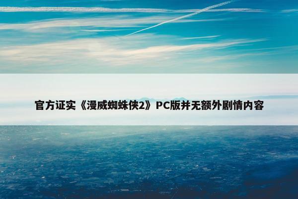 官方证实《漫威蜘蛛侠2》PC版并无额外剧情内容