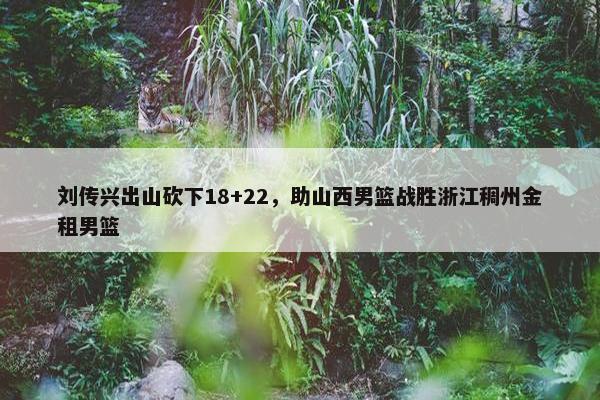 刘传兴出山砍下18+22，助山西男篮战胜浙江稠州金租男篮