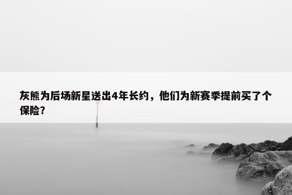 灰熊为后场新星送出4年长约，他们为新赛季提前买了个保险？