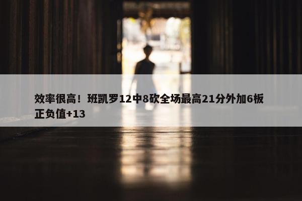 效率很高！班凯罗12中8砍全场最高21分外加6板 正负值+13