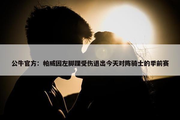 公牛官方：帕威因左脚踝受伤退出今天对阵骑士的季前赛