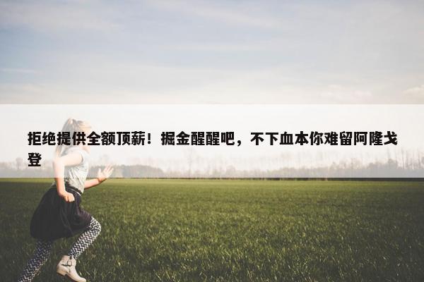 拒绝提供全额顶薪！掘金醒醒吧，不下血本你难留阿隆戈登