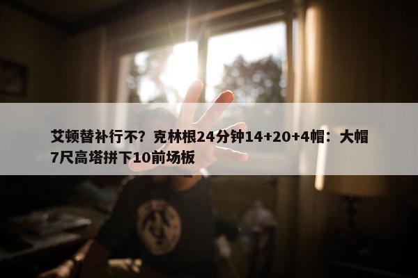 艾顿替补行不？克林根24分钟14+20+4帽：大帽7尺高塔拼下10前场板