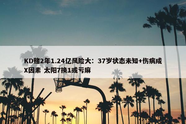 KD赌2年1.24亿风险大：37岁状态未知+伤病成X因素 太阳7换1或亏麻