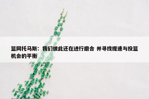 篮网托马斯：我们彼此还在进行磨合 并寻找提速与投篮机会的平衡