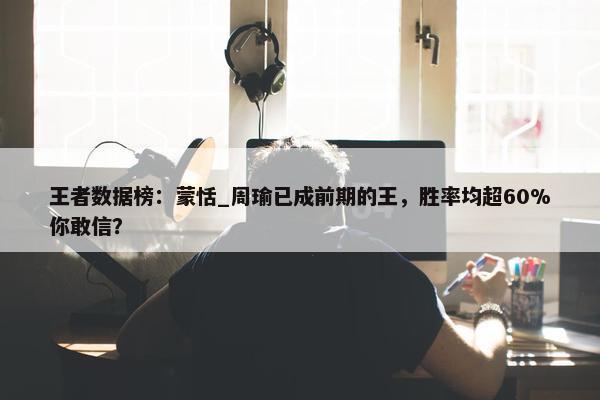 王者数据榜：蒙恬_周瑜已成前期的王，胜率均超60%你敢信？