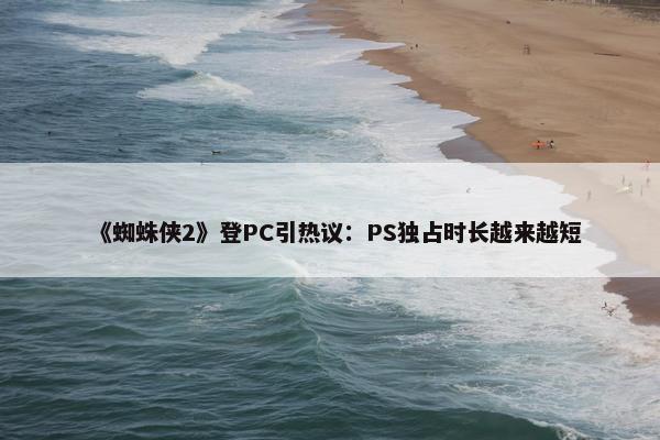 《蜘蛛侠2》登PC引热议：PS独占时长越来越短