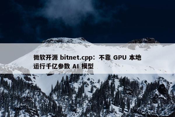 微软开源 bitnet.cpp：不靠 GPU 本地运行千亿参数 AI 模型