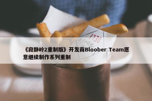 《寂静岭2重制版》开发商Bloober Team愿意继续制作系列重制