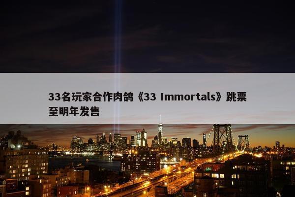 33名玩家合作肉鸽《33 Immortals》跳票至明年发售