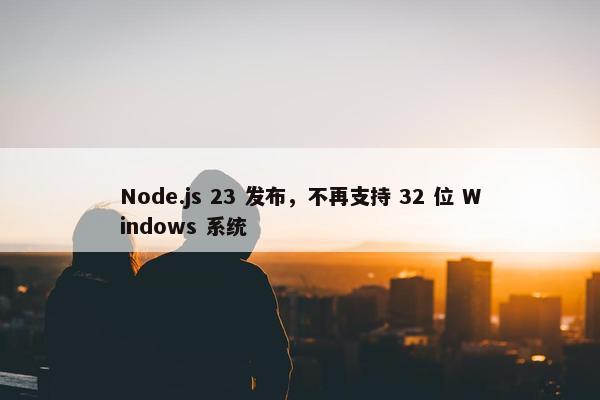 Node.js 23 发布，不再支持 32 位 Windows 系统