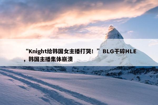 “Knight给韩国女主播打哭！”BLG干碎HLE，韩国主播集体崩溃