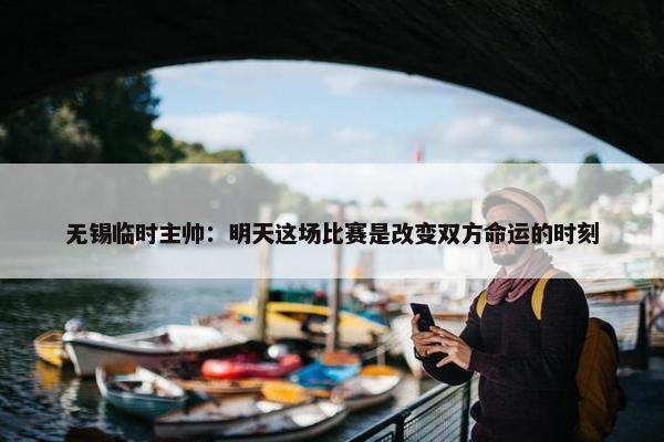 无锡临时主帅：明天这场比赛是改变双方命运的时刻