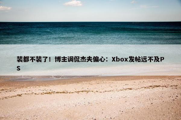 装都不装了！博主调侃杰夫偏心：Xbox发帖远不及PS