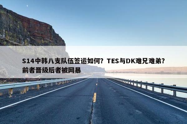 S14中韩八支队伍签运如何？TES与DK难兄难弟？前者晋级后者被网暴