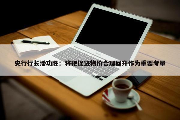 央行行长潘功胜：将把促进物价合理回升作为重要考量