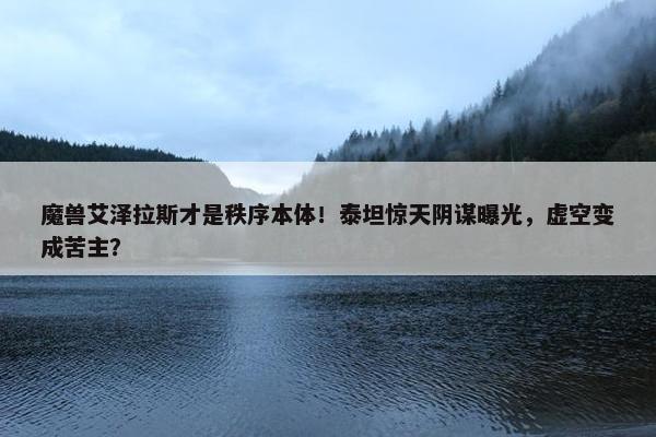 魔兽艾泽拉斯才是秩序本体！泰坦惊天阴谋曝光，虚空变成苦主？