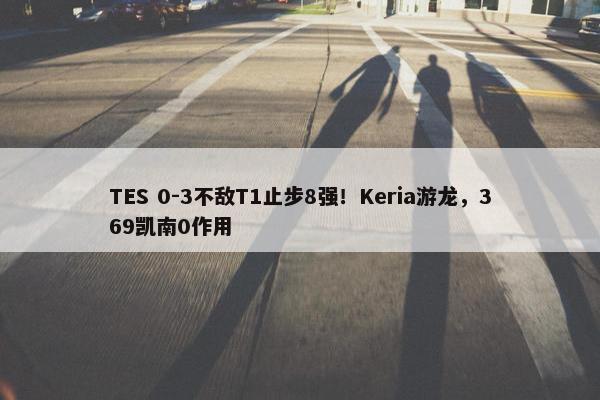 TES 0-3不敌T1止步8强！Keria游龙，369凯南0作用